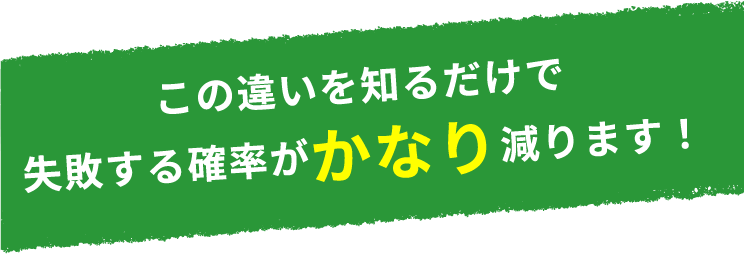 この違いを知るだけで失敗する確率がかなり減ります！