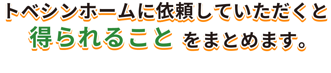 トベシンホームに依頼していただくと得られることをまとめます。